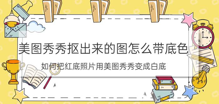 美图秀秀抠出来的图怎么带底色 如何把红底照片用美图秀秀变成白底？